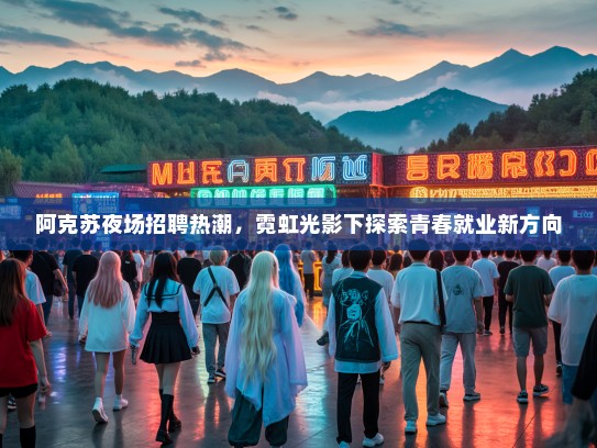 阿克苏夜场招聘热潮，霓虹光影下探索青春就业新方向