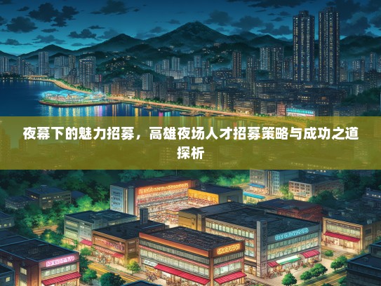 夜幕下的魅力招募，高雄夜场人才招募策略与成功之道探析