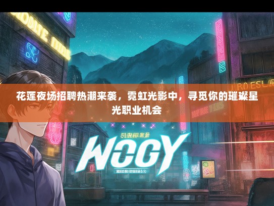 花莲夜场招聘热潮来袭，霓虹光影中，寻觅你的璀璨星光职业机会