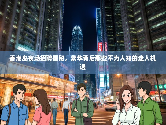 香港岛夜场招聘揭秘,繁华背后那些不为人知的迷人机遇 香港岛夜场招聘揭秘,繁华背后那些不为人知的迷人机遇
