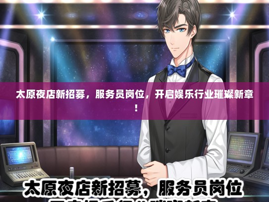 太原夜店新招募，服务员岗位，开启娱乐行业璀璨新章！