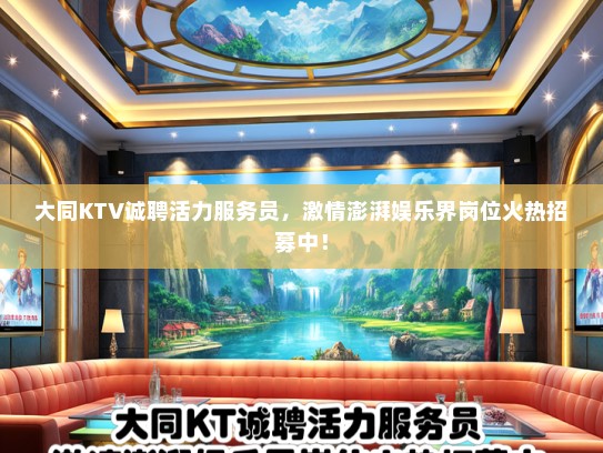 大同KTV诚聘活力服务员，激情澎湃娱乐界岗位火热招募中！