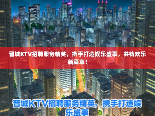 晋城KTV招聘服务精英，携手打造娱乐盛事，共铸欢乐新篇章！