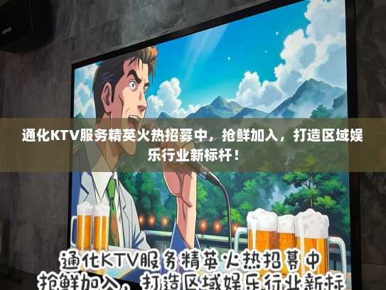 通化KTV服务精英火热招募中，抢鲜加入，打造区域娱乐行业新标杆！