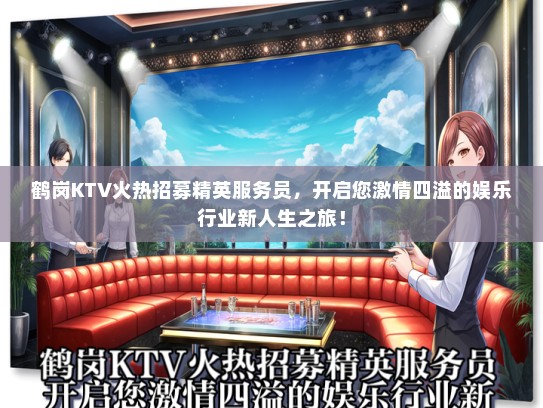 鹤岗KTV火热招募精英服务员，开启您激情四溢的娱乐行业新人生之旅！