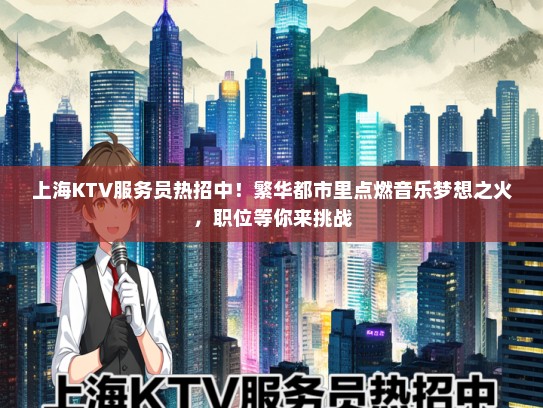 上海KTV服务员热招中！繁华都市里点燃音乐梦想之火，职位等你来挑战