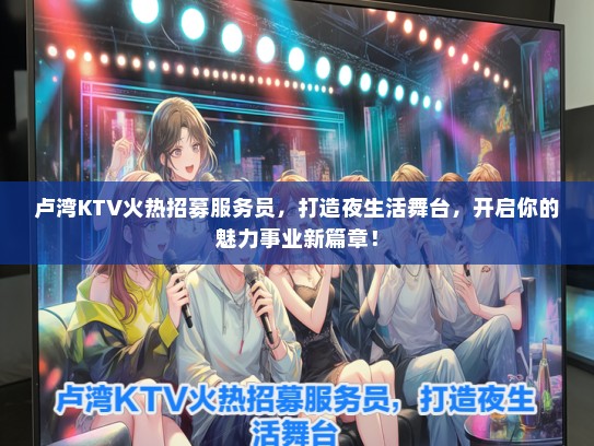 卢湾KTV火热招募服务员，打造夜生活舞台，开启你的魅力事业新篇章！