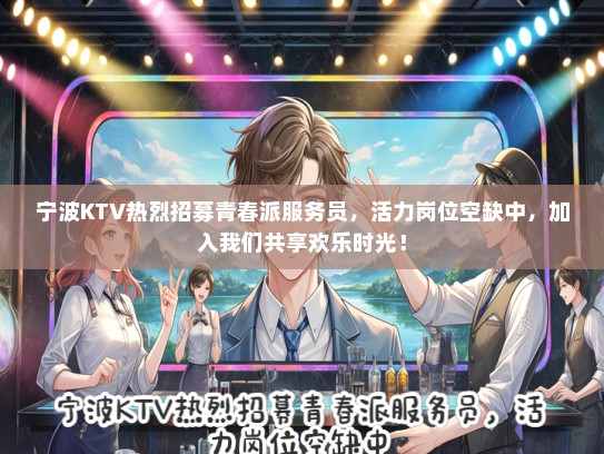 宁波KTV热烈招募青春派服务员，活力岗位空缺中，加入我们共享欢乐时光！