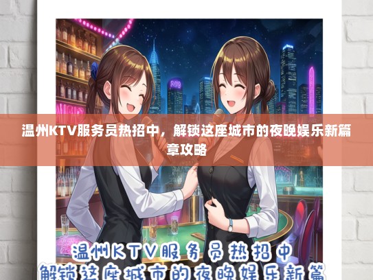 温州KTV服务员热招中，解锁这座城市的夜晚娱乐新篇章攻略