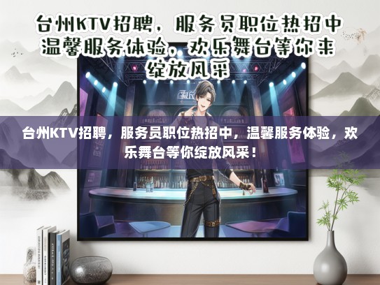 台州KTV招聘，服务员职位热招中，温馨服务体验，欢乐舞台等你绽放风采！