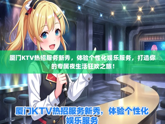 厦门KTV热招服务新秀，体验个性化娱乐服务，打造你的专属夜生活狂欢之旅！