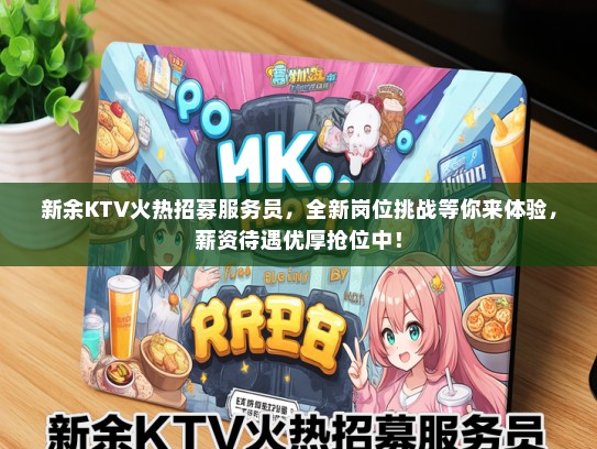 新余KTV火热招募服务员，全新岗位挑战等你来体验，薪资待遇优厚抢位中！