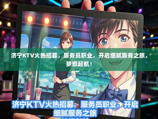 济宁KTV火热招募，服务员职业，开启细腻服务之旅，梦想起航！