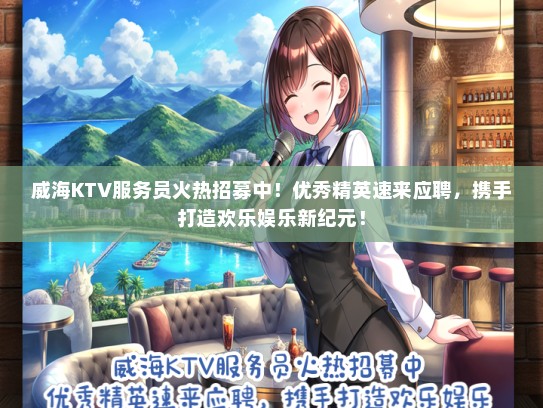 威海KTV服务员火热招募中！优秀精英速来应聘，携手打造欢乐娱乐新纪元！