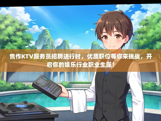焦作KTV服务员招聘进行时，优质职位等你来挑战，开启你的娱乐行业职业生涯！