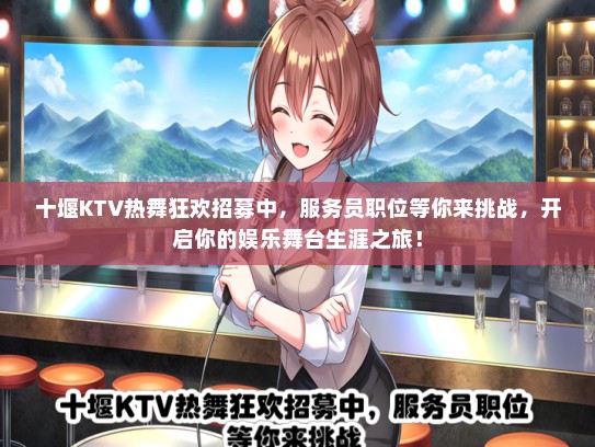 十堰KTV热舞狂欢招募中，服务员职位等你来挑战，开启你的娱乐舞台生涯之旅！