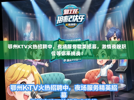 鄂州KTV火热招聘中，夜场服务精英招募，激情夜晚职位等你来挑战！
