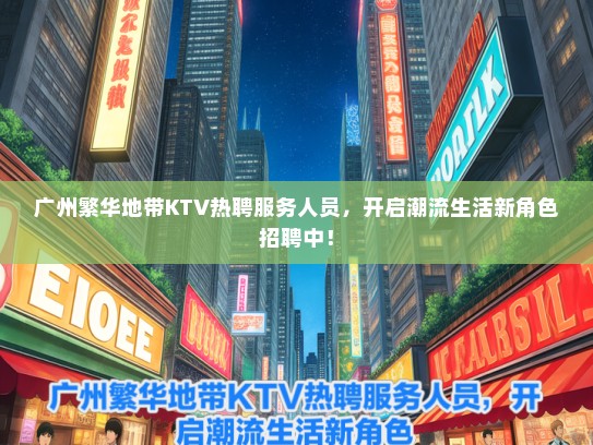 广州繁华地带KTV热聘服务人员，开启潮流生活新角色招聘中！
