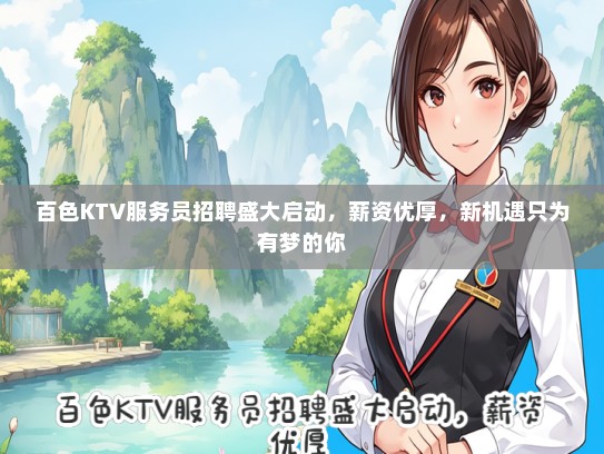 百色KTV服务员招聘盛大启动，薪资优厚，新机遇只为有梦的你