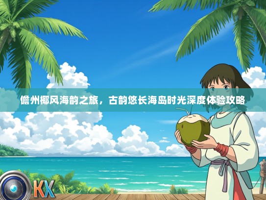 儋州椰风海韵之旅，古韵悠长海岛时光深度体验攻略