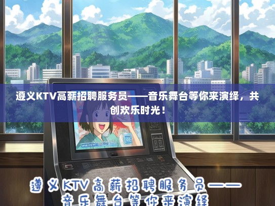 遵义KTV高薪招聘服务员——音乐舞台等你来演绎,共创欢乐时光! 遵义KTV高薪招聘服务员——音乐舞台等你来演绎,共创欢乐时光!