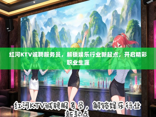红河KTV诚聘服务员，解锁娱乐行业新起点，开启精彩职业生涯