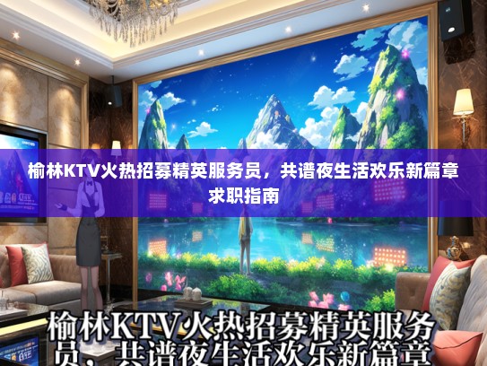 榆林KTV火热招募精英服务员,共谱夜生活欢乐新篇章求职指南 榆林KTV火热招募精英服务员,共谱夜生活欢乐新篇章求职指南