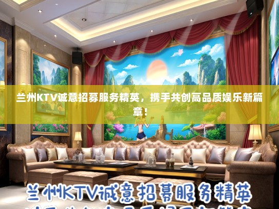兰州KTV诚意招募服务精英，携手共创高品质娱乐新篇章！