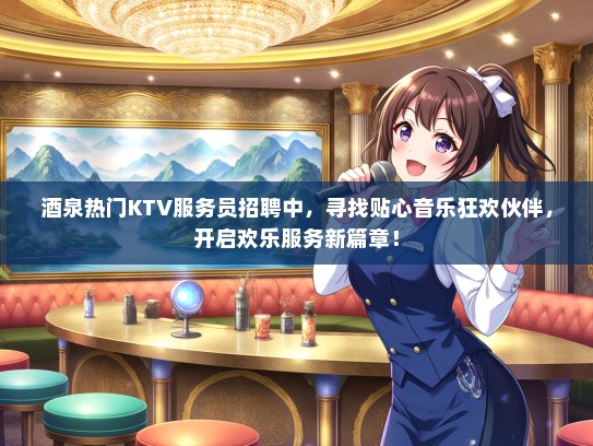 酒泉热门KTV服务员招聘中，寻找贴心音乐狂欢伙伴，开启欢乐服务新篇章！