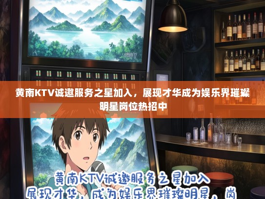 黄南KTV诚邀服务之星加入,展现才华成为娱乐界璀璨明星岗位热招中 黄南KTV诚邀服务之星加入,展现才华成为娱乐界璀璨明星岗位热招中