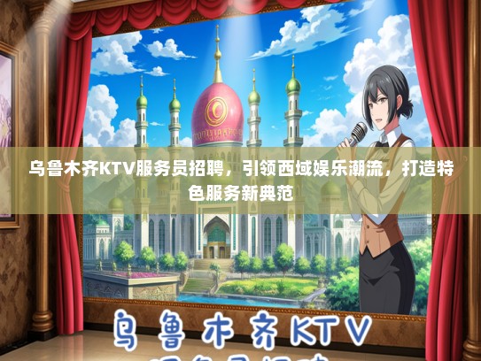 乌鲁木齐KTV服务员招聘，引领西域娱乐潮流，打造特色服务新典范