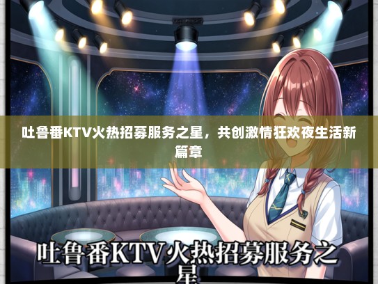 吐鲁番KTV火热招募服务之星，共创激情狂欢夜生活新篇章