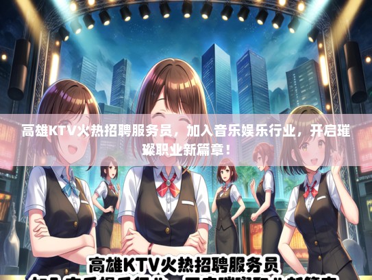 高雄KTV火热招聘服务员，加入音乐娱乐行业，开启璀璨职业新篇章！
