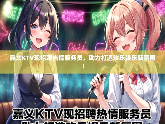 嘉义KTV现招聘热情服务员，助力打造欢乐娱乐新氛围！