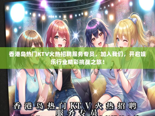 香港岛热门KTV火热招聘服务专员，加入我们，开启娱乐行业精彩挑战之旅！