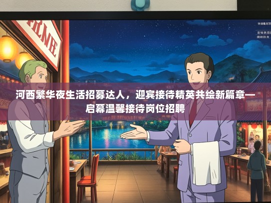 河西繁华夜生活招募达人,迎宾接待精英共绘新篇章—启幕温馨接待岗位招聘 河西繁华夜生活招募达人,迎宾接待精英共绘新篇章—启幕温馨接待岗位招聘
