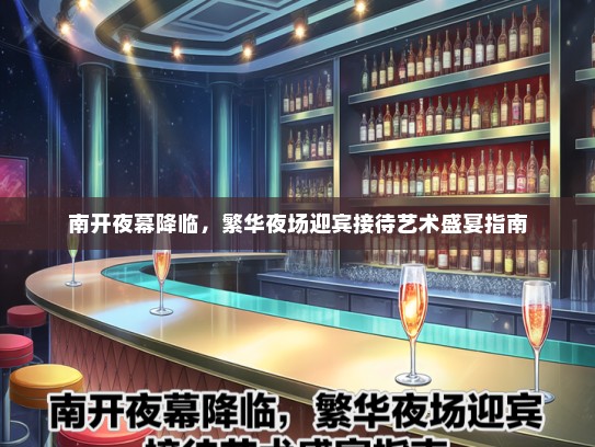 南开夜幕降临,繁华夜场迎宾接待艺术盛宴指南 南开夜幕降临,繁华夜场迎宾接待艺术盛宴指南