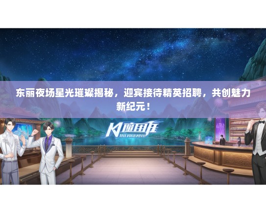 东丽夜场星光璀璨揭秘，迎宾接待精英招聘，共创魅力新纪元！