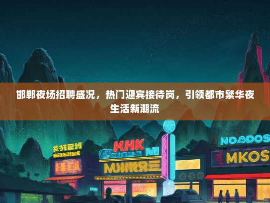 邯郸夜场招聘盛况，热门迎宾接待岗，引领都市繁华夜生活新潮流