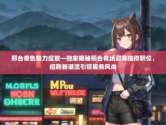 邢台夜色魅力绽放—独家揭秘邢台夜场迎宾接待职位,招聘新潮流引领服务风尚 邢台夜色魅力绽放—独家揭秘邢台夜场迎宾接待职位,招聘新潮流引领服务风尚