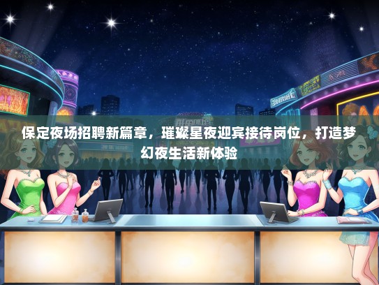 保定夜场招聘新篇章，璀璨星夜迎宾接待岗位，打造梦幻夜生活新体验