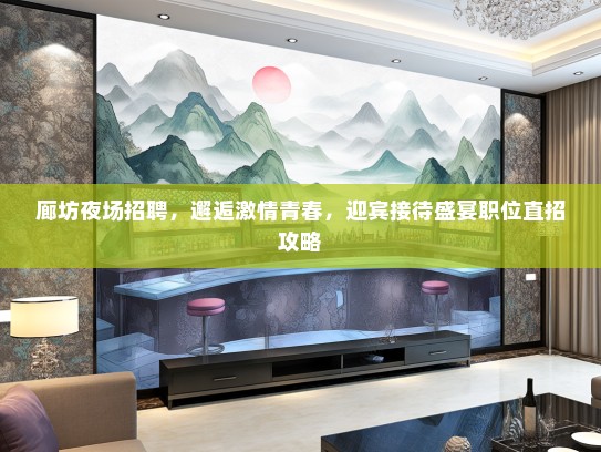廊坊夜场招聘,邂逅激情青春,迎宾接待盛宴职位直招攻略 廊坊夜场招聘,邂逅激情青春,迎宾接待盛宴职位直招攻略