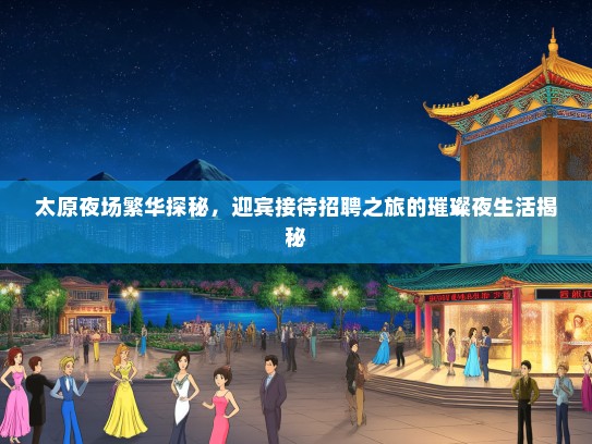 太原夜场繁华探秘，迎宾接待招聘之旅的璀璨夜生活揭秘