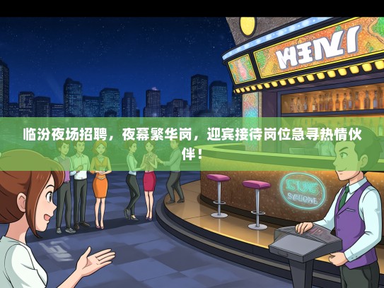 临汾夜场招聘，夜幕繁华岗，迎宾接待岗位急寻热情伙伴！
