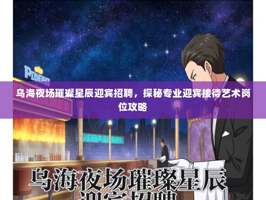 乌海夜场璀璨星辰迎宾招聘,探秘专业迎宾接待艺术岗位攻略 乌海夜场璀璨星辰迎宾招聘,探秘专业迎宾接待艺术岗位攻略