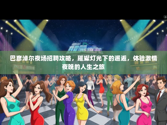 巴彦淖尔夜场招聘攻略，璀璨灯光下的邂逅，体验激情夜晚的人生之旅