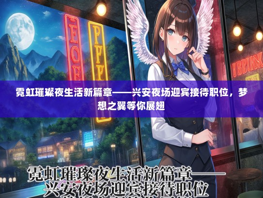 霓虹璀璨夜生活新篇章——兴安夜场迎宾接待职位，梦想之翼等你展翅