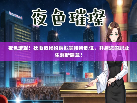 夜色璀璨！抚顺夜场招聘迎宾接待职位，开启您的职业生涯新篇章！