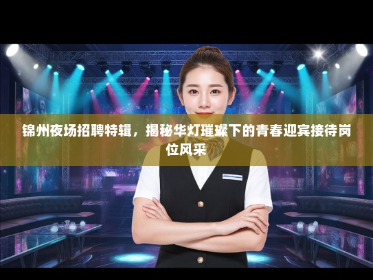 锦州夜场招聘特辑，揭秘华灯璀璨下的青春迎宾接待岗位风采