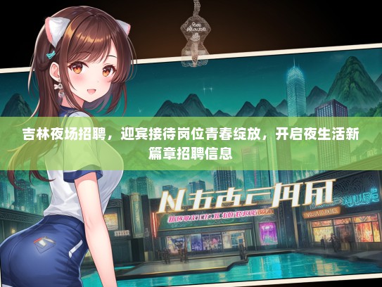 吉林夜场招聘，迎宾接待岗位青春绽放，开启夜生活新篇章招聘信息